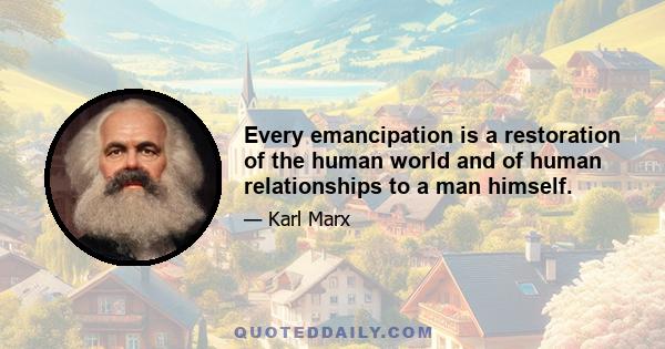 Every emancipation is a restoration of the human world and of human relationships to a man himself.