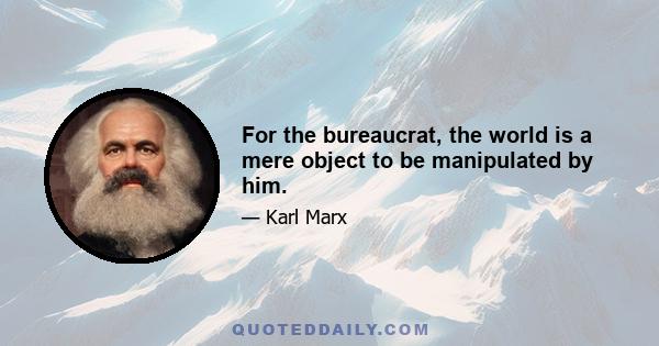 For the bureaucrat, the world is a mere object to be manipulated by him.