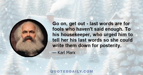 Go on, get out - last words are for fools who haven't said enough. To his housekeeper, who urged him to tell her his last words so she could write them down for posterity.