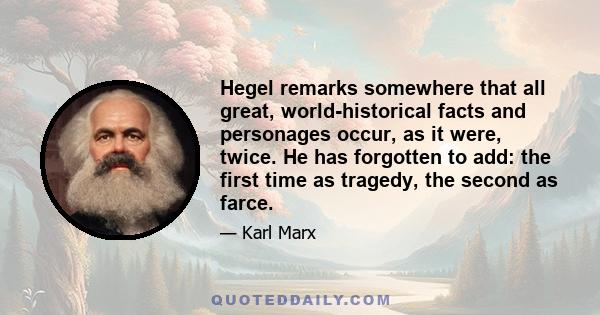 Hegel remarks somewhere that all great, world-historical facts and personages occur, as it were, twice. He has forgotten to add: the first time as tragedy, the second as farce.