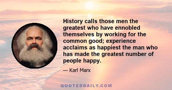 History calls those men the greatest who have ennobled themselves by working for the common good; experience acclaims as happiest the man who has made the greatest number of people happy.