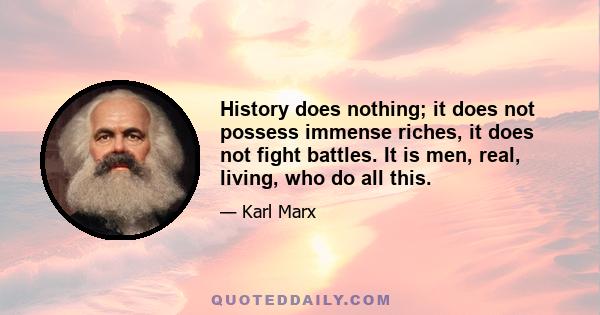 History does nothing; it does not possess immense riches, it does not fight battles. It is men, real, living, who do all this.