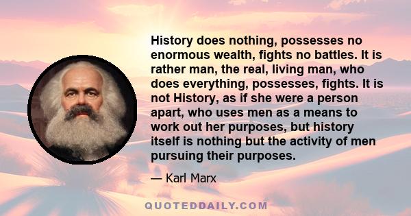 History does nothing, possesses no enormous wealth, fights no battles. It is rather man, the real, living man, who does everything, possesses, fights. It is not History, as if she were a person apart, who uses men as a