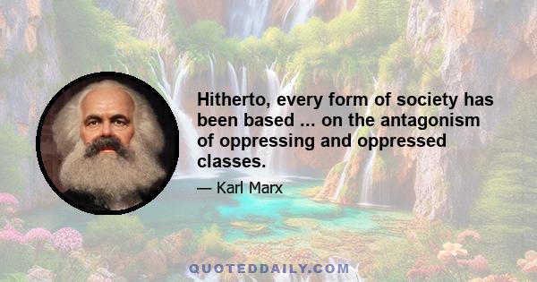 Hitherto, every form of society has been based ... on the antagonism of oppressing and oppressed classes.