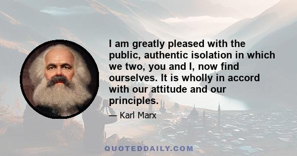 I am greatly pleased with the public, authentic isolation in which we two, you and I, now find ourselves. It is wholly in accord with our attitude and our principles.