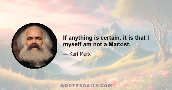 If anything is certain, it is that I myself am not a Marxist.