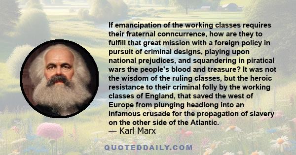 If emancipation of the working classes requires their fraternal conncurrence, how are they to fulfill that great mission with a foreign policy in pursuit of criminal designs, playing upon national prejudices, and