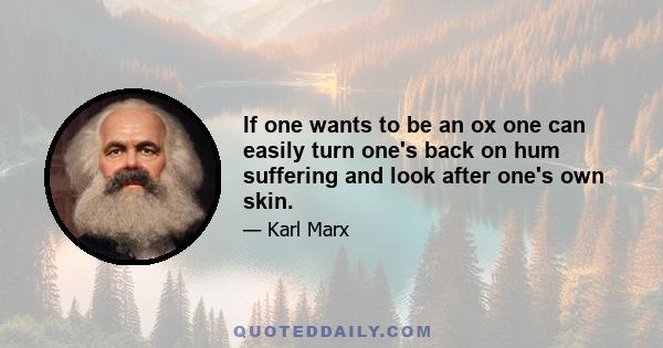 If one wants to be an ox one can easily turn one's back on hum suffering and look after one's own skin.