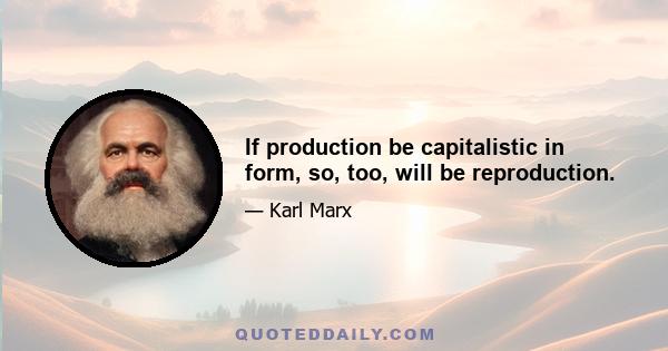 If production be capitalistic in form, so, too, will be reproduction.