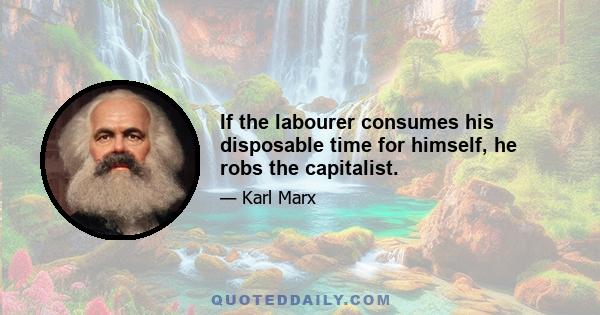 If the labourer consumes his disposable time for himself, he robs the capitalist.