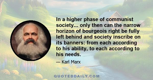 In a higher phase of communist society... only then can the narrow horizon of bourgeois right be fully left behind and society inscribe on its banners: from each according to his ability, to each according to his needs.