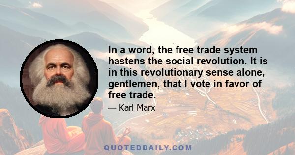 In a word, the free trade system hastens the social revolution. It is in this revolutionary sense alone, gentlemen, that I vote in favor of free trade.