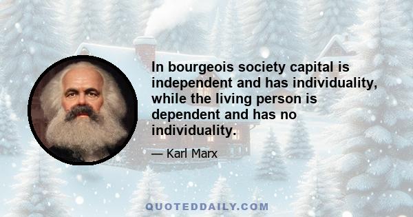 In bourgeois society capital is independent and has individuality, while the living person is dependent and has no individuality.