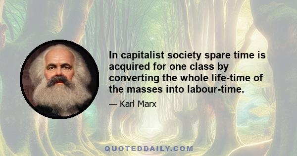 In capitalist society spare time is acquired for one class by converting the whole life-time of the masses into labour-time.