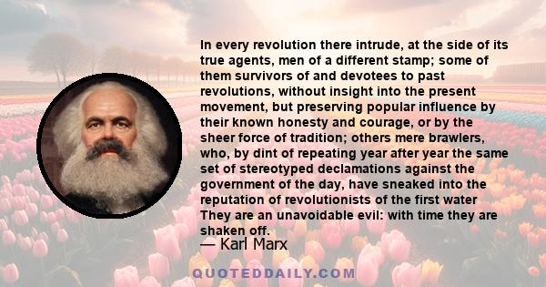 In every revolution there intrude, at the side of its true agents, men of a different stamp; some of them survivors of and devotees to past revolutions, without insight into the present movement, but preserving popular