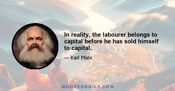 In reality, the labourer belongs to capital before he has sold himself to capital.