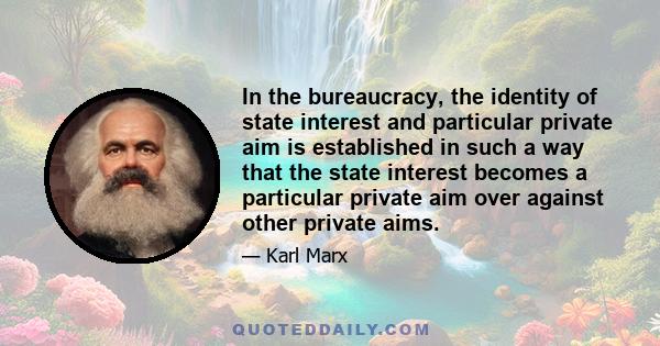 In the bureaucracy, the identity of state interest and particular private aim is established in such a way that the state interest becomes a particular private aim over against other private aims.