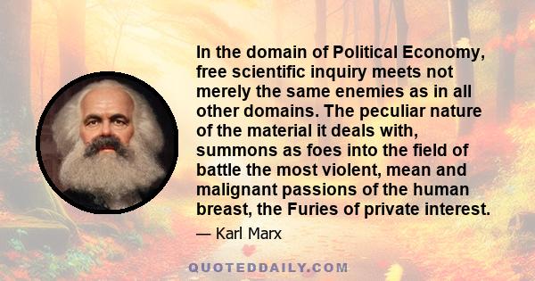 In the domain of Political Economy, free scientific inquiry meets not merely the same enemies as in all other domains. The peculiar nature of the material it deals with, summons as foes into the field of battle the most 