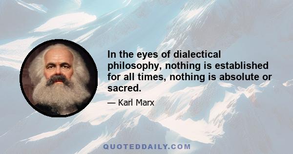 In the eyes of dialectical philosophy, nothing is established for all times, nothing is absolute or sacred.