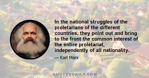 In the national struggles of the proletarians of the different countries, they point out and bring to the front the common interest of the entire proletariat, independently of all nationality.