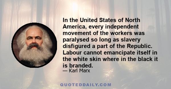 In the United States of North America, every independent movement of the workers was paralysed so long as slavery disfigured a part of the Republic. Labour cannot emancipate itself in the white skin where in the black