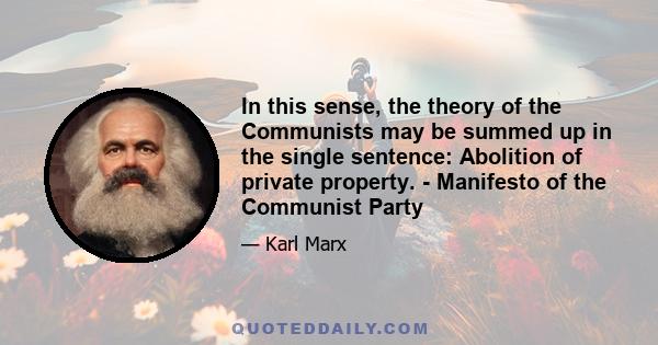 In this sense, the theory of the Communists may be summed up in the single sentence: Abolition of private property. - Manifesto of the Communist Party