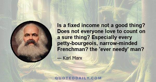 Is a fixed income not a good thing? Does not everyone love to count on a sure thing? Especially every petty-bourgeois, narrow-minded Frenchman? the 'ever needy' man?