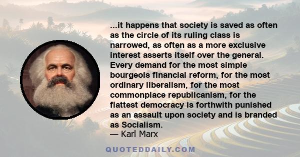 ...it happens that society is saved as often as the circle of its ruling class is narrowed, as often as a more exclusive interest asserts itself over the general. Every demand for the most simple bourgeois financial