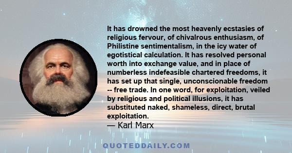 It has drowned the most heavenly ecstasies of religious fervour, of chivalrous enthusiasm, of Philistine sentimentalism, in the icy water of egotistical calculation. It has resolved personal worth into exchange value,