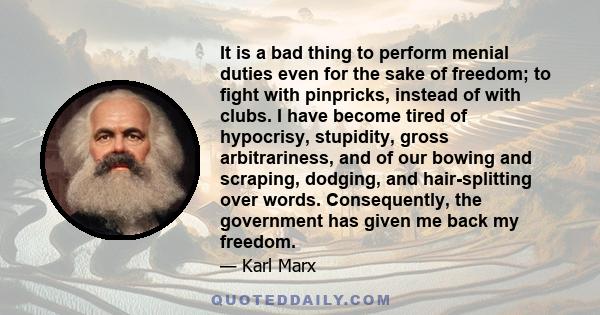 It is a bad thing to perform menial duties even for the sake of freedom; to fight with pinpricks, instead of with clubs. I have become tired of hypocrisy, stupidity, gross arbitrariness, and of our bowing and scraping,