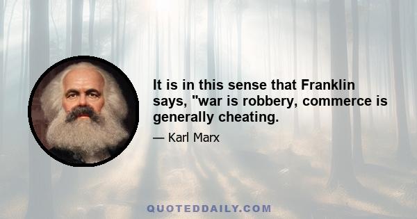 It is in this sense that Franklin says, war is robbery, commerce is generally cheating.