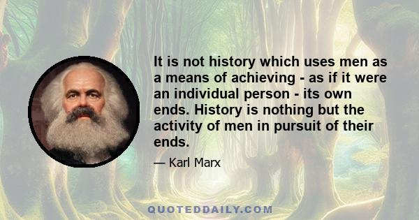 It is not history which uses men as a means of achieving - as if it were an individual person - its own ends. History is nothing but the activity of men in pursuit of their ends.