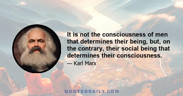 It is not the consciousness of men that determines their being, but, on the contrary, their social being that determines their consciousness.