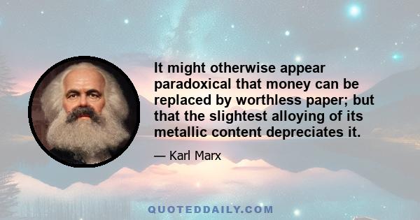 It might otherwise appear paradoxical that money can be replaced by worthless paper; but that the slightest alloying of its metallic content depreciates it.