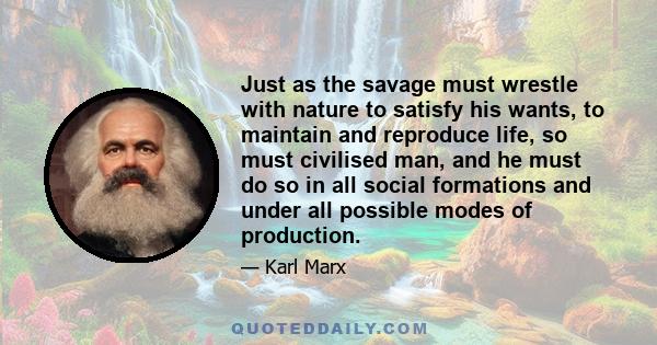 Just as the savage must wrestle with nature to satisfy his wants, to maintain and reproduce life, so must civilised man, and he must do so in all social formations and under all possible modes of production.