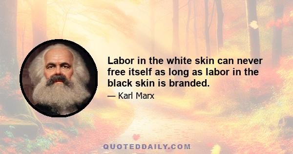 Labor in the white skin can never free itself as long as labor in the black skin is branded.