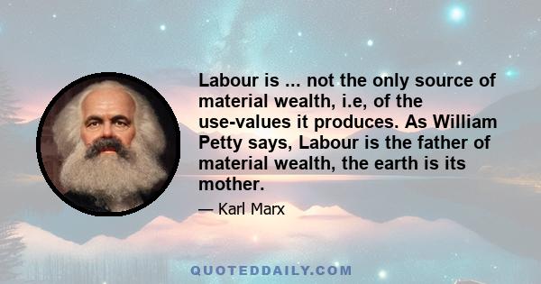 Labour is ... not the only source of material wealth, i.e, of the use-values it produces. As William Petty says, Labour is the father of material wealth, the earth is its mother.