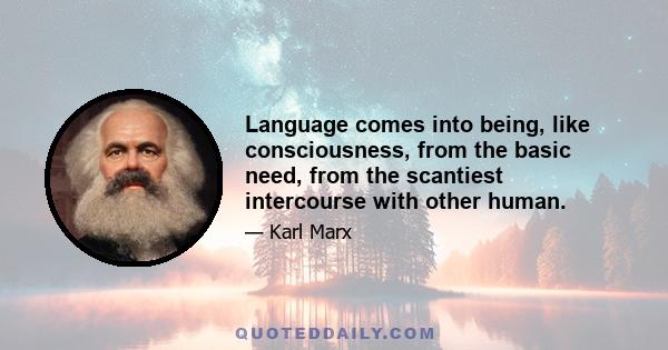 Language comes into being, like consciousness, from the basic need, from the scantiest intercourse with other human.