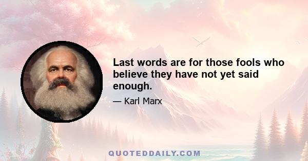 Last words are for those fools who believe they have not yet said enough.