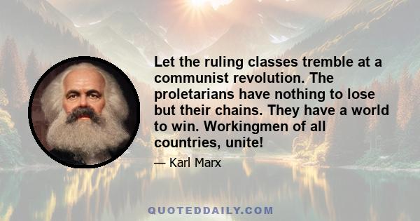 Let the ruling classes tremble at a communist revolution. The proletarians have nothing to lose but their chains. They have a world to win. Workingmen of all countries, unite!