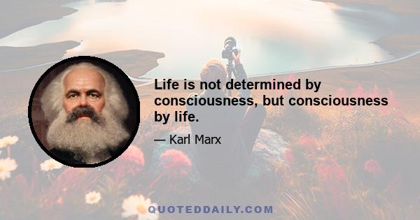 Life is not determined by consciousness, but consciousness by life.