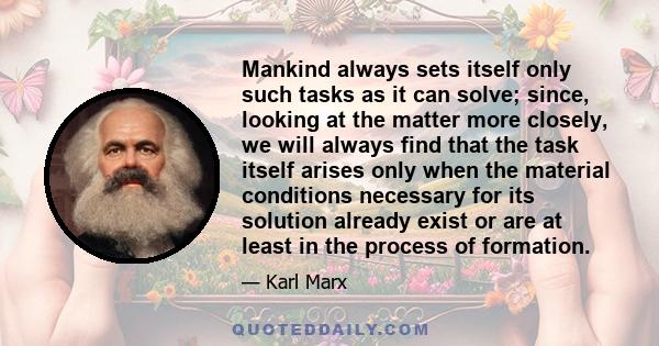 Mankind always sets itself only such tasks as it can solve; since, looking at the matter more closely, we will always find that the task itself arises only when the material conditions necessary for its solution already 