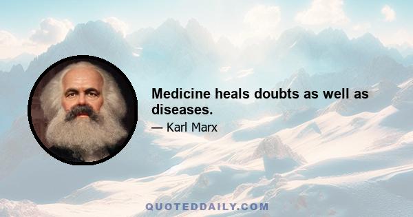 Medicine heals doubts as well as diseases.