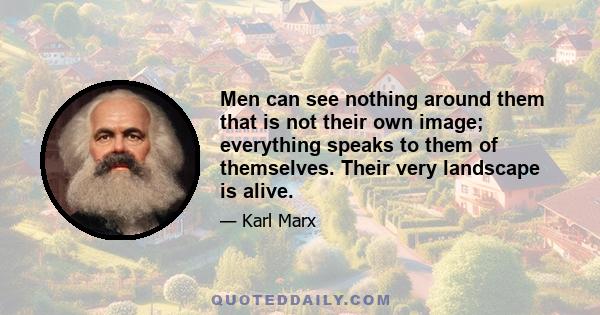 Men can see nothing around them that is not their own image; everything speaks to them of themselves. Their very landscape is alive.