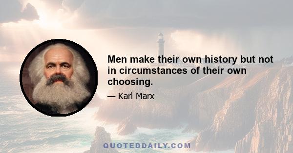 Men make their own history but not in circumstances of their own choosing.