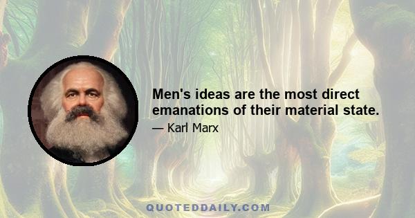 Men's ideas are the most direct emanations of their material state.