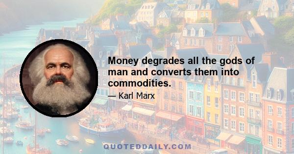 Money degrades all the gods of man and converts them into commodities.