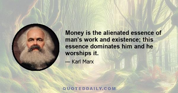 Money is the alienated essence of man's work and existence; this essence dominates him and he worships it.