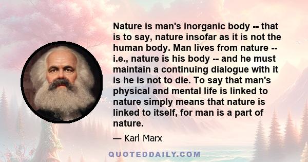 Nature is man's inorganic body -- that is to say, nature insofar as it is not the human body. Man lives from nature -- i.e., nature is his body -- and he must maintain a continuing dialogue with it is he is not to die.