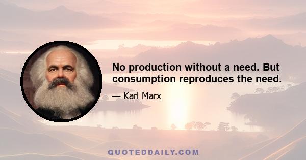 No production without a need. But consumption reproduces the need.